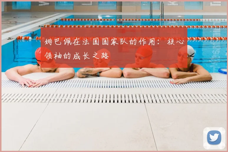 姆巴佩在法国国家队的作用：核心领袖的成长之路