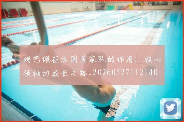 姆巴佩在法国国家队的作用：核心领袖的成长之路_20260527112140