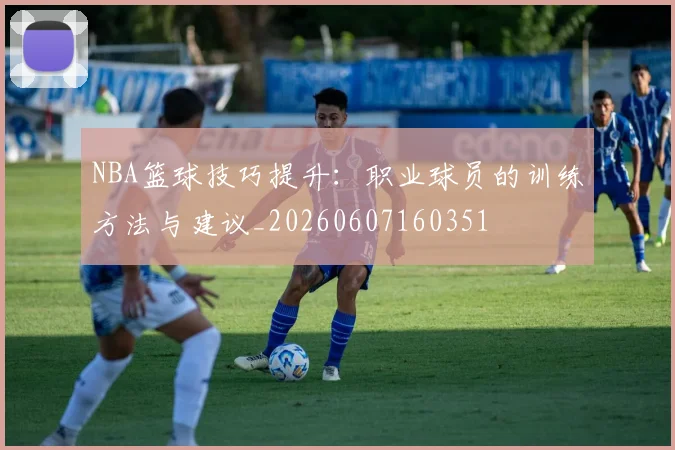 NBA篮球技巧提升：职业球员的训练方法与建议_20260607160351