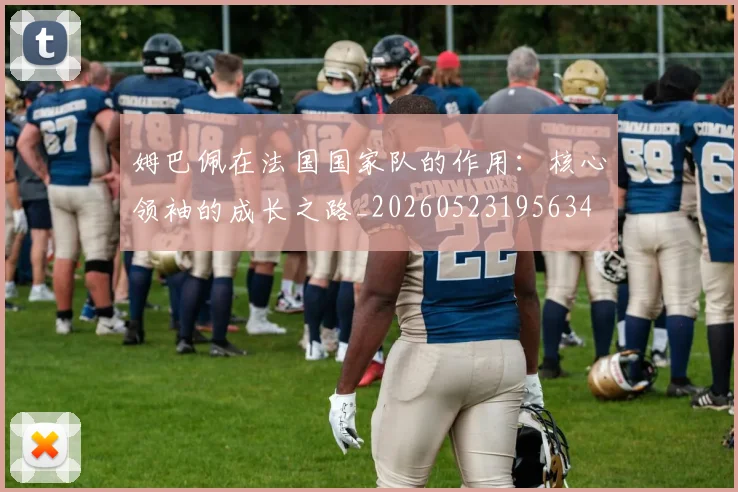 姆巴佩在法国国家队的作用：核心领袖的成长之路_20260523195634