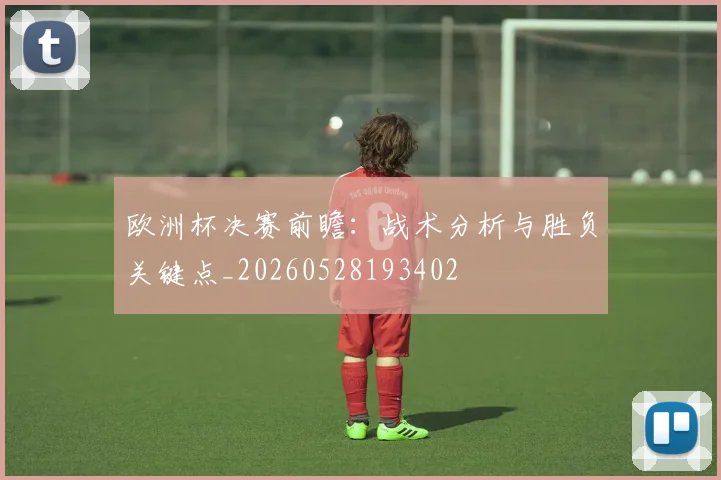 欧洲杯决赛前瞻：战术分析与胜负关键点_20260528193402