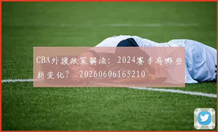 CBA外援政策解读：2024赛季有哪些新变化？_20260606165210